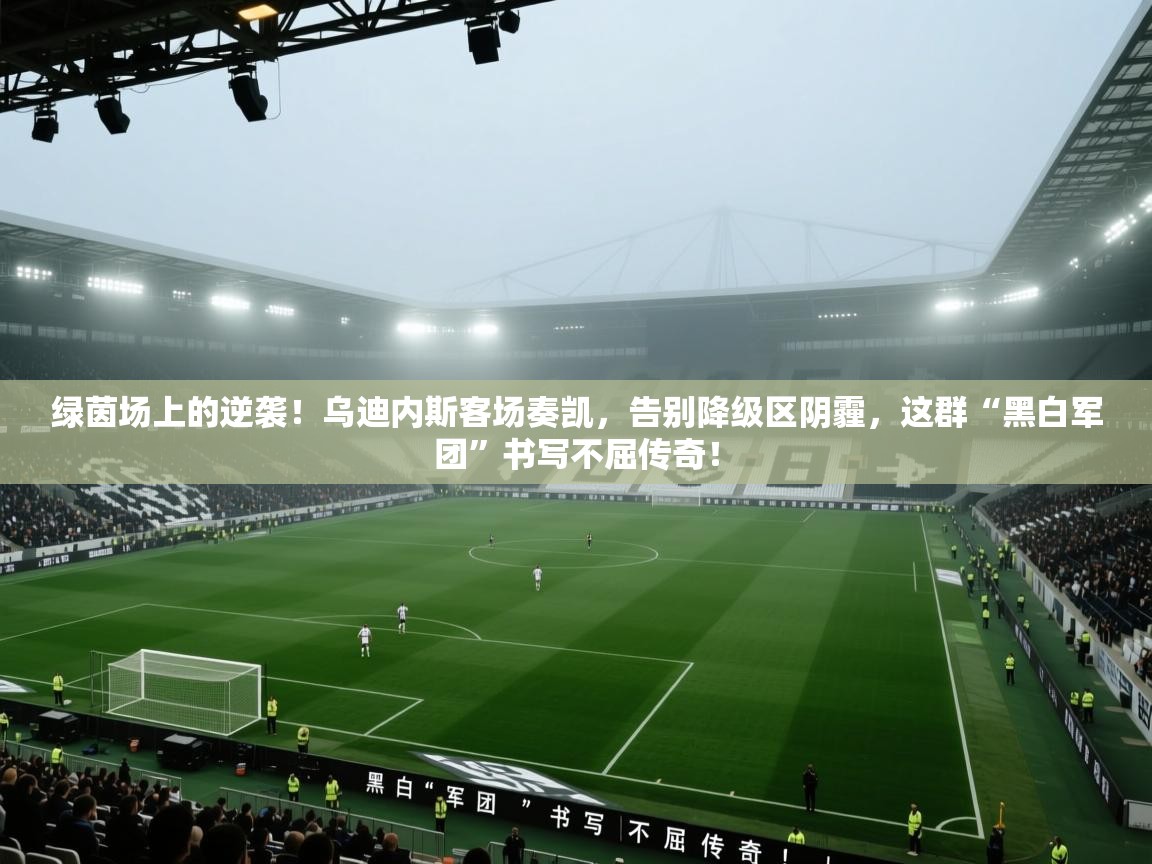 绿茵场上的逆袭！乌迪内斯客场奏凯，告别降级区阴霾，这群“黑白军团”书写不屈传奇！