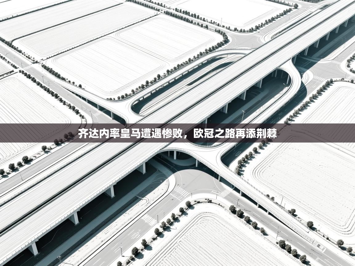 齐达内率皇马遭遇惨败，欧冠之路再添荆棘