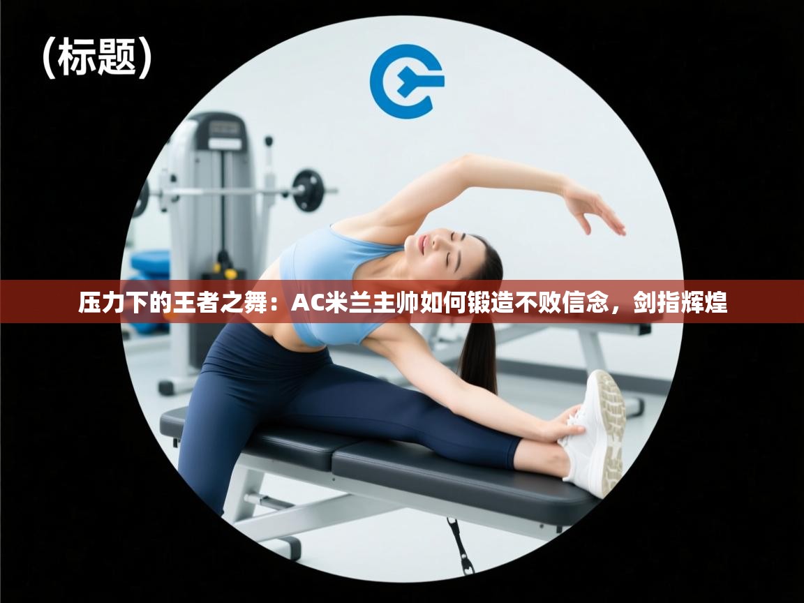 压力下的王者之舞:AC米兰主帅如何锻造不败信念,剑指辉煌 第2张