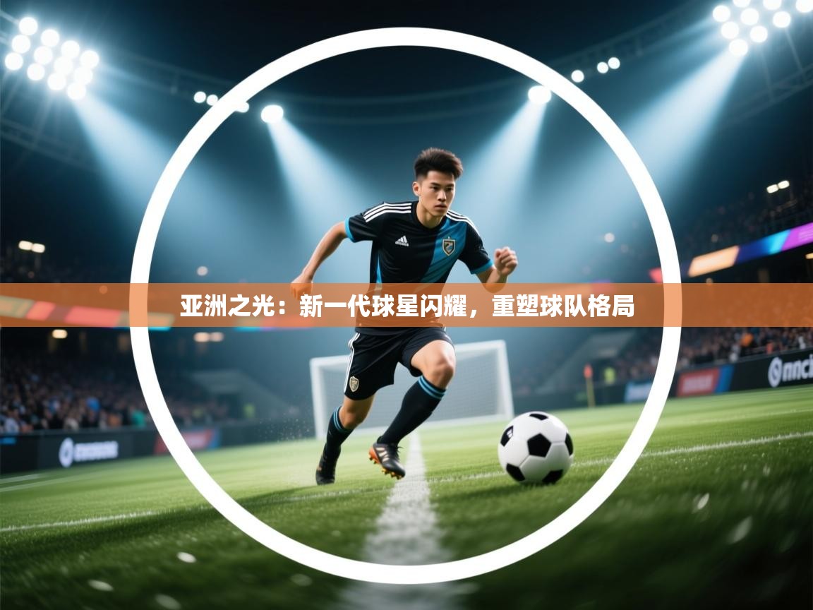 亚洲之光:新一代球星闪耀,重塑球队格局 第1张