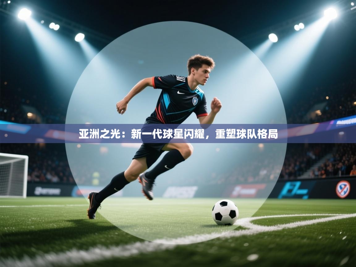 亚洲之光:新一代球星闪耀,重塑球队格局 第2张