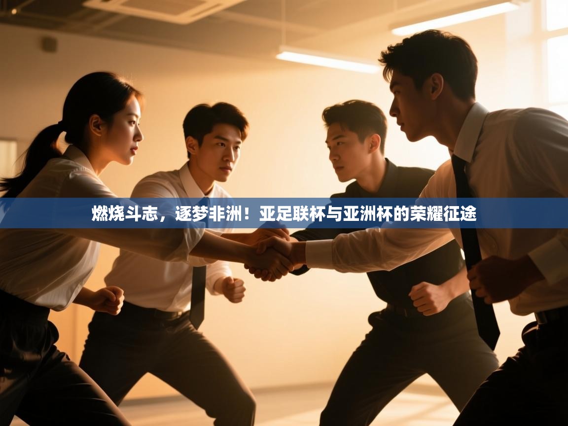 燃烧斗志，逐梦非洲！亚足联杯与亚洲杯的荣耀征途  第2张